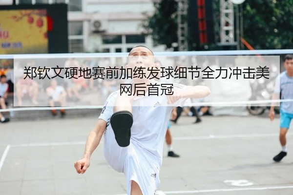 郑钦文硬地赛前加练发球细节全力冲击美网后首冠