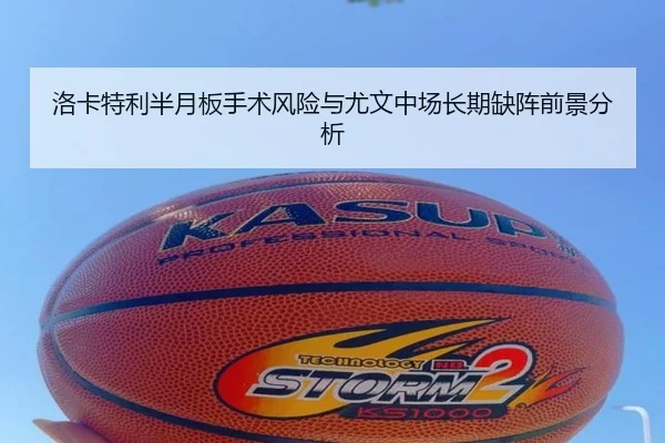 洛卡特利半月板手术风险与尤文中场长期缺阵前景分析 | hth