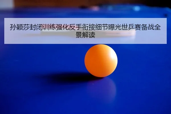 孙颖莎封闭训练强化反手衔接细节曝光世乒赛备战全景解读（hth）